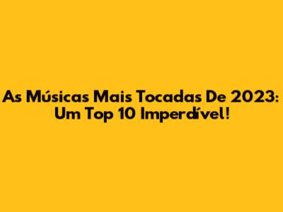 As Músicas Mais Tocadas De 2023: Um Top 10 Imperdível!
