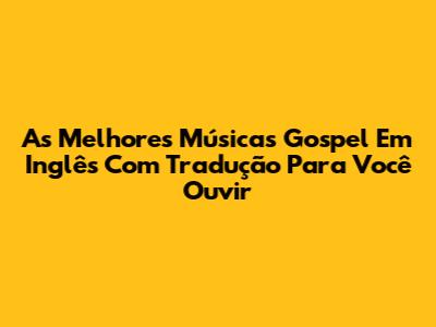 As Melhores Músicas Gospel Em Inglês Com Tradução Para Você Ouvir