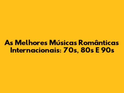 As Melhores Músicas Românticas Internacionais: 70s, 80s E 90s