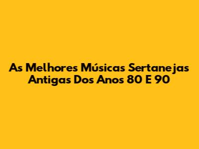As Melhores Músicas Sertanejas Antigas Dos Anos 80 E 90