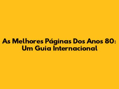 As Melhores Páginas Dos Anos 80: Um Guia Internacional