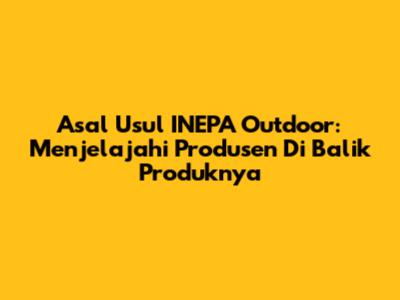 Asal Usul INEPA Outdoor: Menjelajahi Produsen Di Balik Produknya