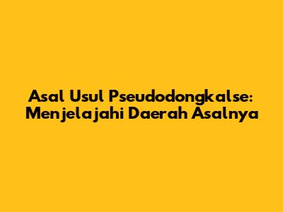 Asal Usul Pseudodongkalse: Menjelajahi Daerah Asalnya
