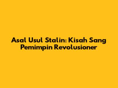 Asal Usul Stalin: Kisah Sang Pemimpin Revolusioner