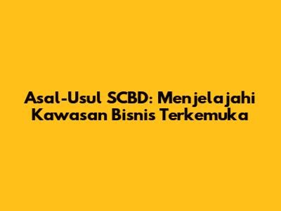 Asal-Usul SCBD: Menjelajahi Kawasan Bisnis Terkemuka