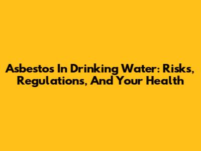 Asbestos In Drinking Water: Risks, Regulations, And Your Health
