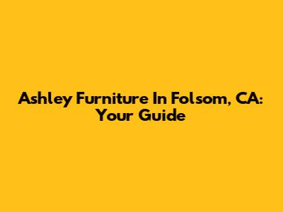 Ashley Furniture In Folsom, CA: Your Guide