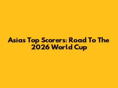 Asia's Top Scorers: Road To The 2026 World Cup