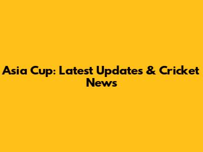 Asia Cup: Latest Updates & Cricket News