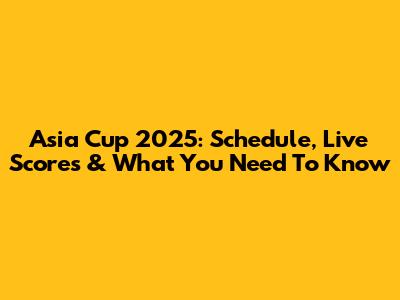 Asia Cup 2025: Schedule, Live Scores & What You Need To Know