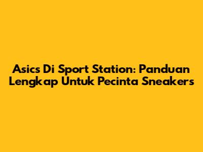 Asics Di Sport Station: Panduan Lengkap Untuk Pecinta Sneakers