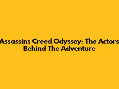 Assassin's Creed Odyssey: The Actors Behind The Adventure