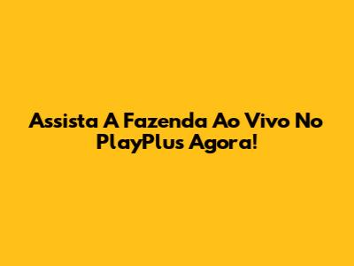 Assista A Fazenda Ao Vivo No PlayPlus Agora!