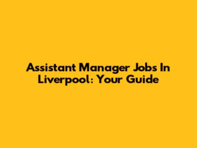 Assistant Manager Jobs In Liverpool: Your Guide