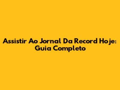 Assistir Ao Jornal Da Record Hoje: Guia Completo