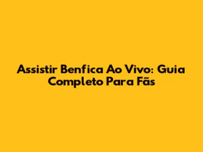 Assistir Benfica Ao Vivo: Guia Completo Para Fãs