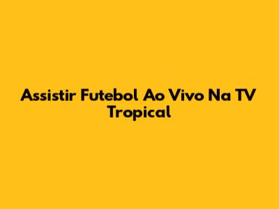Assistir Futebol Ao Vivo Na TV Tropical