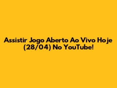 Assistir Jogo Aberto Ao Vivo Hoje (28/04) No YouTube!