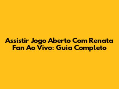 Assistir Jogo Aberto Com Renata Fan Ao Vivo: Guia Completo