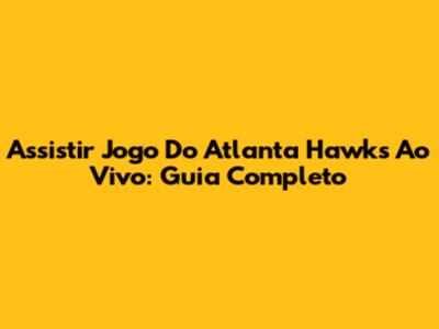 Assistir Jogo Do Atlanta Hawks Ao Vivo: Guia Completo
