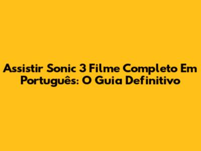 Assistir Sonic 3 Filme Completo Em Português: O Guia Definitivo