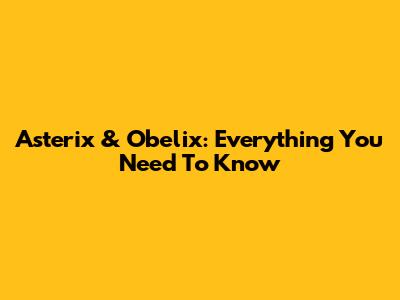 Asterix & Obelix: Everything You Need To Know