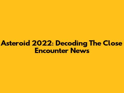 Asteroid 2022: Decoding The Close Encounter News
