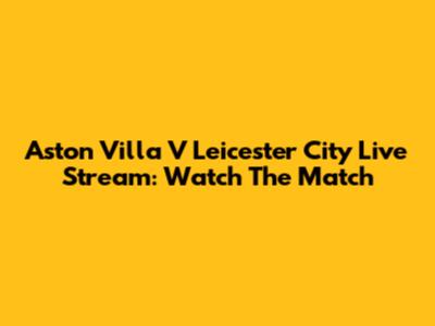 Aston Villa V Leicester City Live Stream: Watch The Match