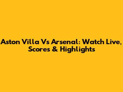 Aston Villa Vs Arsenal: Watch Live, Scores & Highlights