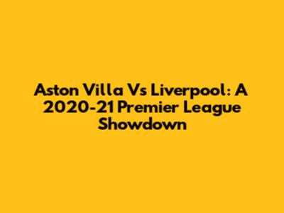 Aston Villa Vs Liverpool: A 2020-21 Premier League Showdown