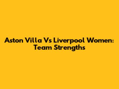 Aston Villa Vs Liverpool Women: Team Strengths