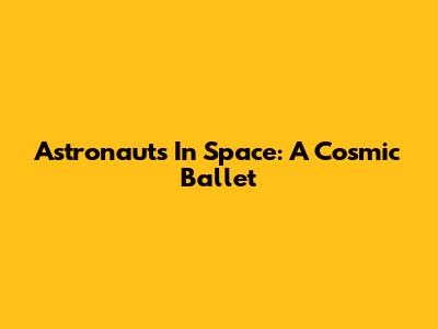 Astronauts In Space: A Cosmic Ballet