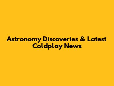 Astronomy Discoveries & Latest Coldplay News