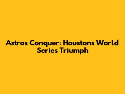 Astros Conquer: Houston's World Series Triumph