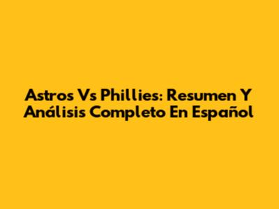 Astros Vs Phillies: Resumen Y Análisis Completo En Español