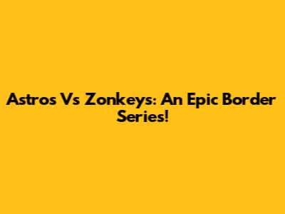 Astros Vs Zonkeys: An Epic Border Series!