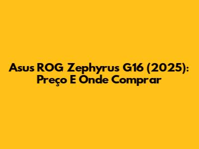 Asus ROG Zephyrus G16 (2025): Preço E Onde Comprar