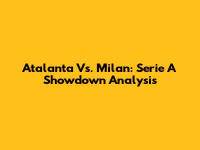 Atalanta Vs. Milan: Serie A Showdown Analysis