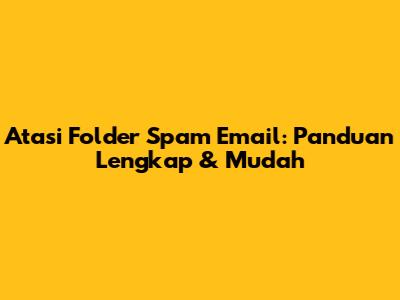 Atasi Folder Spam Email: Panduan Lengkap & Mudah