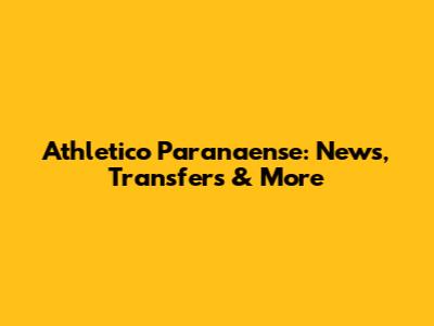 Athletico Paranaense: News, Transfers & More