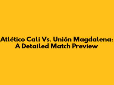 Atlético Cali Vs. Unión Magdalena: A Detailed Match Preview