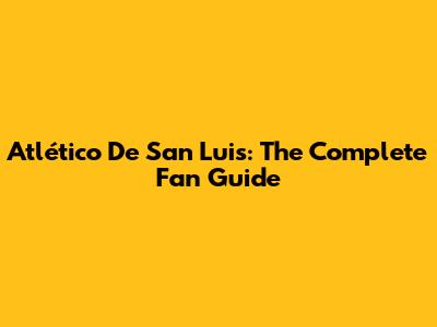 Atlético De San Luis: The Complete Fan Guide