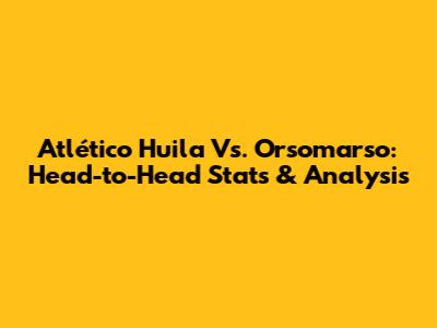 Atlético Huila Vs. Orsomarso: Head-to-Head Stats & Analysis