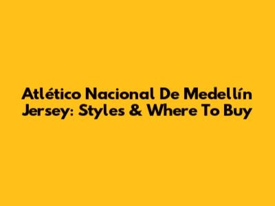 Atlético Nacional De Medellín Jersey: Styles & Where To Buy
