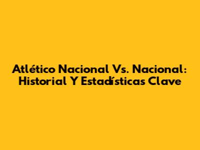 Atlético Nacional Vs. Nacional: Historial Y Estadísticas Clave