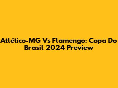 Atlético-MG Vs Flamengo: Copa Do Brasil 2024 Preview
