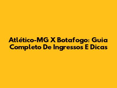 Atlético-MG X Botafogo: Guia Completo De Ingressos E Dicas