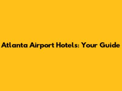 Atlanta Airport Hotels: Your Guide