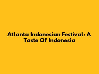 Atlanta Indonesian Festival: A Taste Of Indonesia
