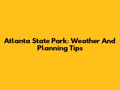 Atlanta State Park: Weather And Planning Tips